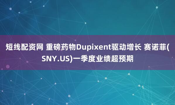 短线配资网 重磅药物Dupixent驱动增长 赛诺菲(SNY.US)一季度业绩超预期