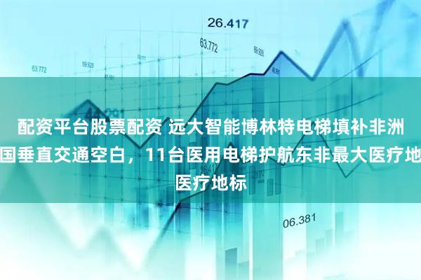 配资平台股票配资 远大智能博林特电梯填补非洲岛国垂直交通空白，11台医用电梯护航东非最大医疗地标
