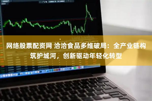 网络股票配资网 洽洽食品多维破局：全产业链构筑护城河，创新驱动年轻化转型