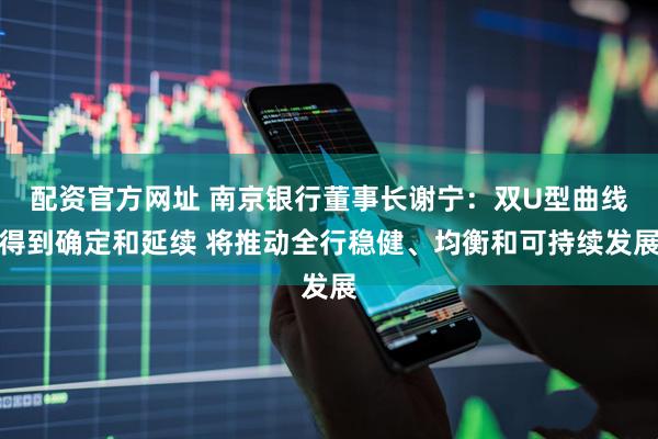 配资官方网址 南京银行董事长谢宁：双U型曲线得到确定和延续 将推动全行稳健、均衡和可持续发展