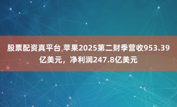 股票配资真平台 苹果2025第二财季营收953.39亿美元，净利润247.8亿美元