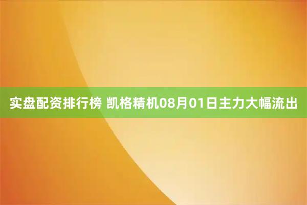 实盘配资排行榜 凯格精机08月01日主力大幅流出