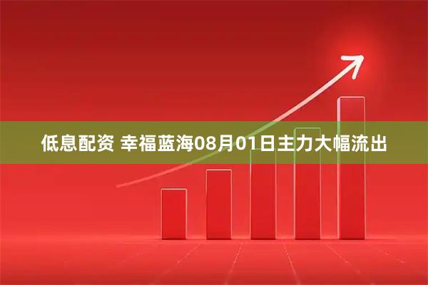 低息配资 幸福蓝海08月01日主力大幅流出