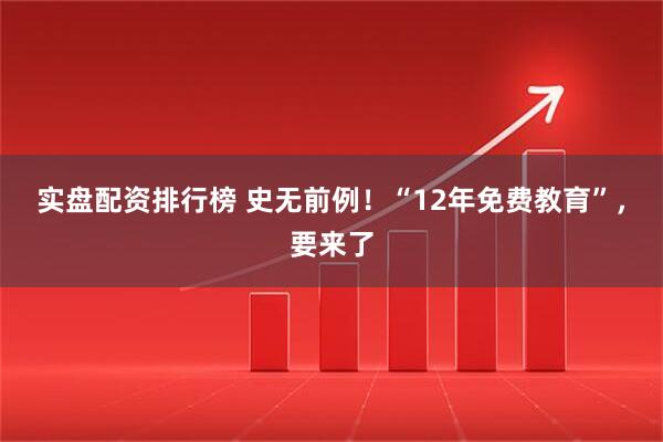 实盘配资排行榜 史无前例！“12年免费教育”，要来了