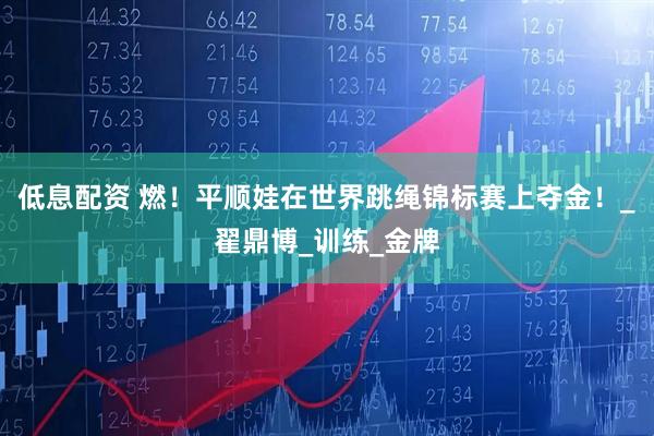 低息配资 燃！平顺娃在世界跳绳锦标赛上夺金！_翟鼎博_训练_金牌