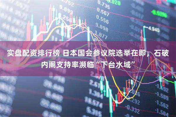 实盘配资排行榜 日本国会参议院选举在即，石破内阁支持率濒临“下台水域”