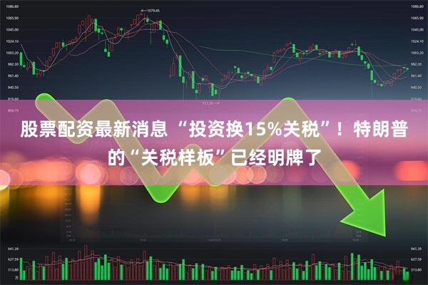 股票配资最新消息 “投资换15%关税”！特朗普的“关税样板”已经明牌了