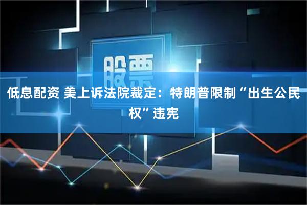 低息配资 美上诉法院裁定：特朗普限制“出生公民权”违宪
