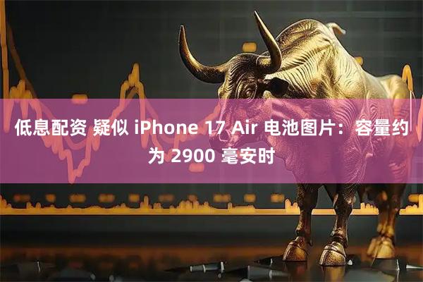 低息配资 疑似 iPhone 17 Air 电池图片：容量约为 2900 毫安时