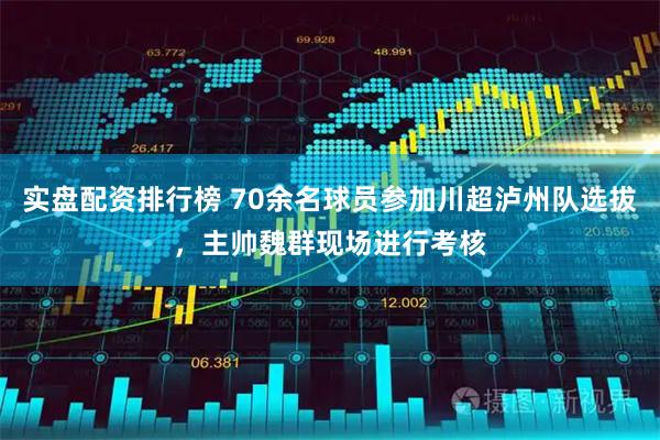 实盘配资排行榜 70余名球员参加川超泸州队选拔，主帅魏群现场进行考核