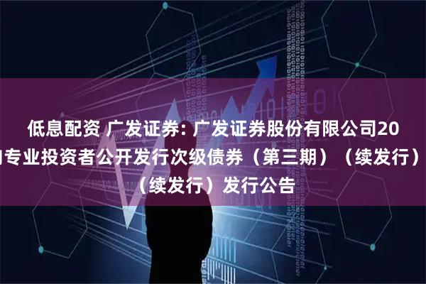 低息配资 广发证券: 广发证券股份有限公司2025年面向专业投资者公开发行次级债券（第三期）（续发行）发行公告