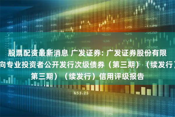 股票配资最新消息 广发证券: 广发证券股份有限公司2025年面向专业投资者公开发行次级债券（第三期）（续发行）信用评级报告