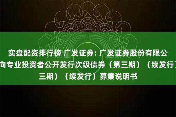 实盘配资排行榜 广发证券: 广发证券股份有限公司2025年面向专业投资者公开发行次级债券（第三期）（续发行）募集说明书