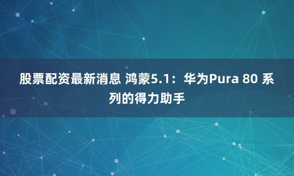股票配资最新消息 鸿蒙5.1：华为Pura 80 系列的得力助手