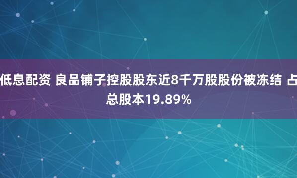 低息配资 良品铺子控股股东近8千万股股份被冻结 占总股本19.89%
