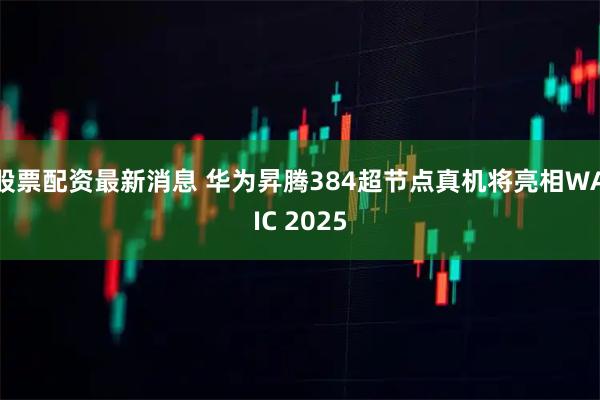 股票配资最新消息 华为昇腾384超节点真机将亮相WAIC 2025