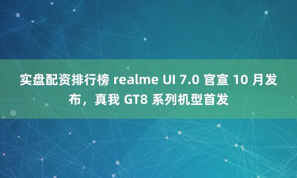 实盘配资排行榜 realme UI 7.0 官宣 10 月发布，真我 GT8 系列机型首发