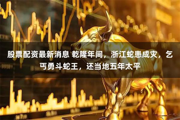 股票配资最新消息 乾隆年间，浙江蛇患成灾，乞丐勇斗蛇王，还当地五年太平