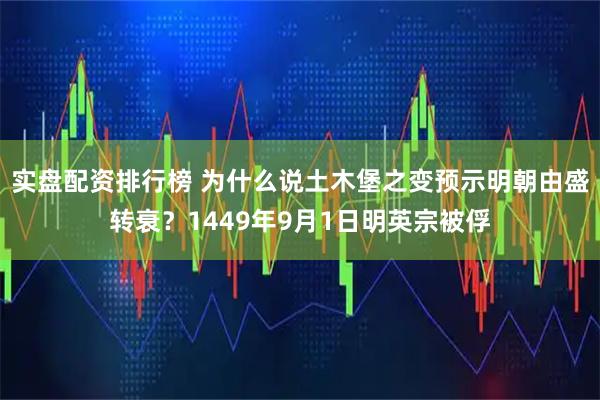 实盘配资排行榜 为什么说土木堡之变预示明朝由盛转衰？1449年9月1日明英宗被俘